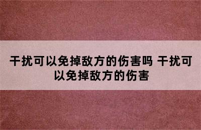 干扰可以免掉敌方的伤害吗 干扰可以免掉敌方的伤害